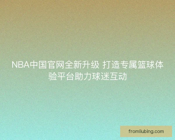 NBA中国官网全新升级 打造专属篮球体验平台助力球迷互动