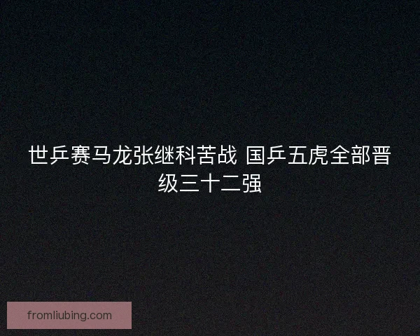 世乒赛马龙张继科苦战 国乒五虎全部晋级三十二强