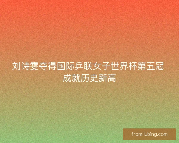 刘诗雯夺得国际乒联女子世界杯第五冠 成就历史新高