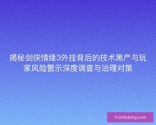 揭秘剑侠情缘3外挂背后的技术黑产与玩家风险警示深度调查与治理对策