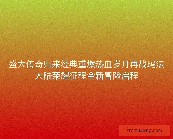 盛大传奇归来经典重燃热血岁月再战玛法大陆荣耀征程全新冒险启程