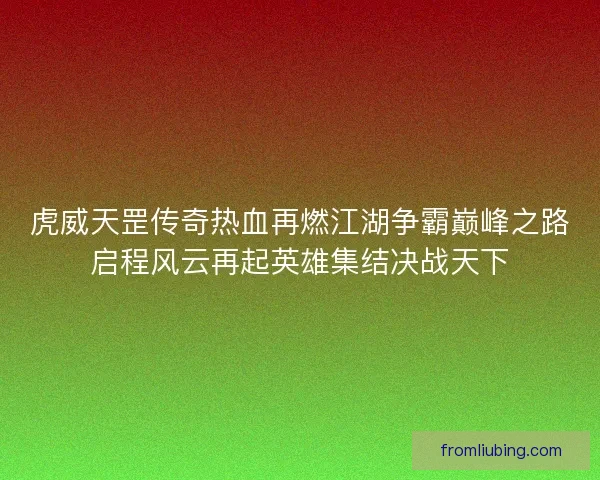 虎威天罡传奇热血再燃江湖争霸巅峰之路启程风云再起英雄集结决战天下