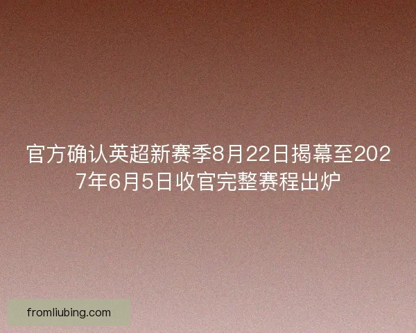 官方确认英超新赛季8月22日揭幕至2027年6月5日收官完整赛程出炉