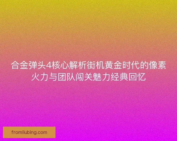 合金弹头4核心解析街机黄金时代的像素火力与团队闯关魅力经典回忆