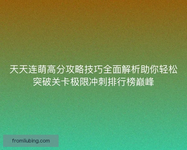 天天连萌高分攻略技巧全面解析助你轻松突破关卡极限冲刺排行榜巅峰