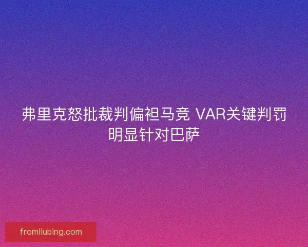 弗里克怒批裁判偏袒马竞 VAR关键判罚明显针对巴萨