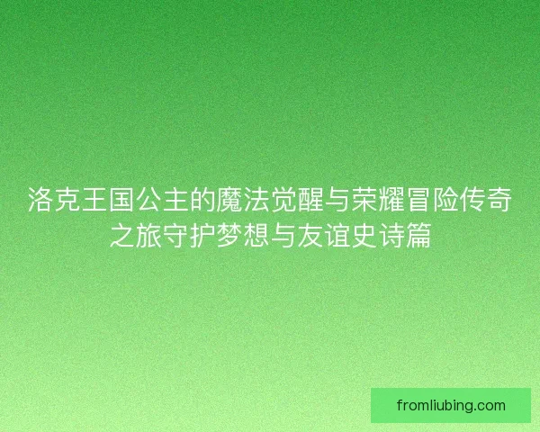 洛克王国公主的魔法觉醒与荣耀冒险传奇之旅守护梦想与友谊史诗篇