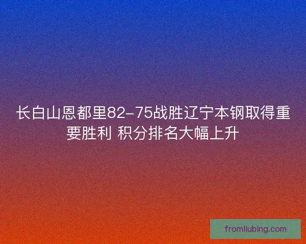 长白山恩都里82-75战胜辽宁本钢取得重要胜利 积分排名大幅上升