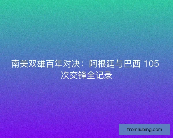南美双雄百年对决：阿根廷与巴西 105 次交锋全记录