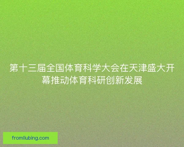 第十三届全国体育科学大会在天津盛大开幕推动体育科研创新发展
