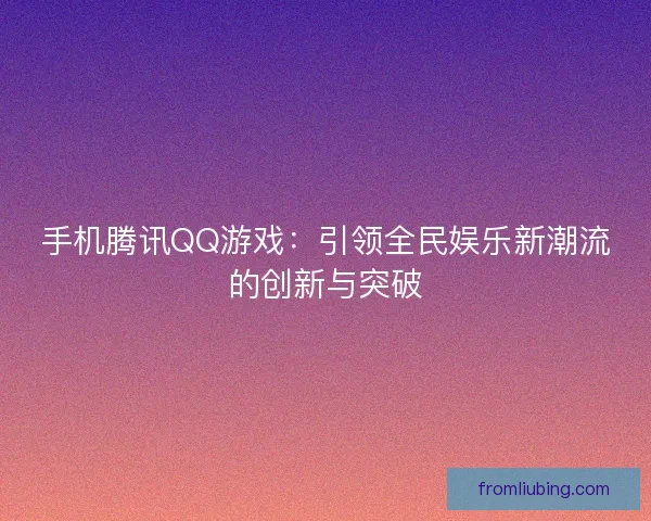 手机腾讯QQ游戏：引领全民娱乐新潮流的创新与突破