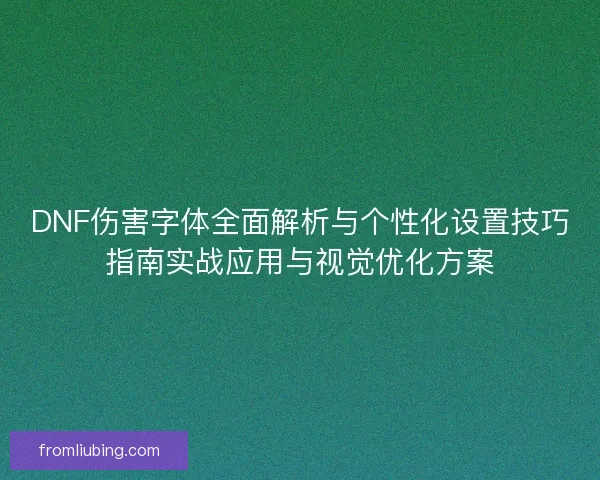 DNF伤害字体全面解析与个性化设置技巧指南实战应用与视觉优化方案