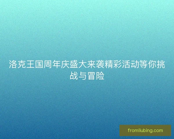 洛克王国周年庆盛大来袭精彩活动等你挑战与冒险