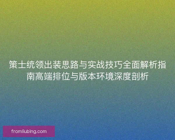 策士统领出装思路与实战技巧全面解析指南高端排位与版本环境深度剖析