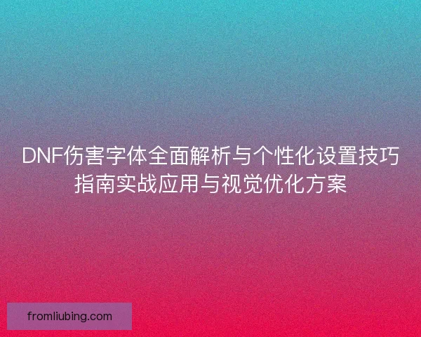 DNF伤害字体全面解析与个性化设置技巧指南实战应用与视觉优化方案