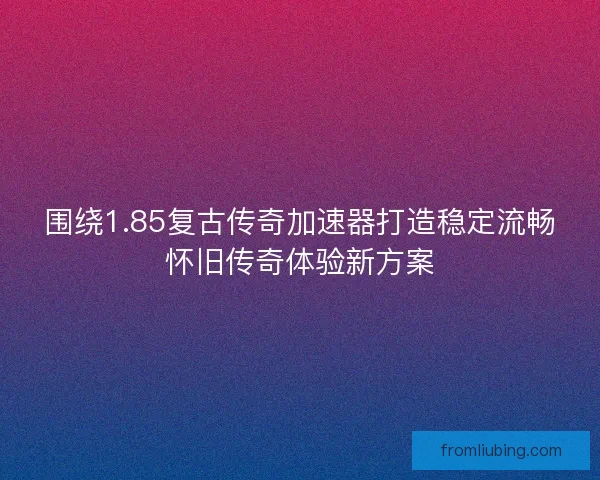 围绕1.85复古传奇加速器打造稳定流畅怀旧传奇体验新方案