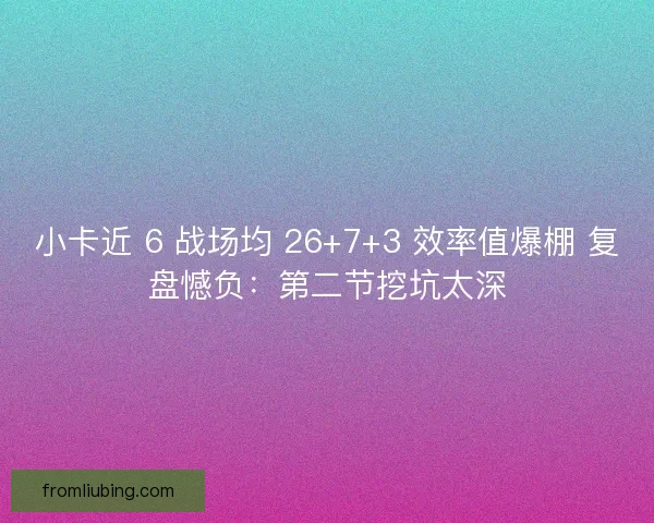 小卡近 6 战场均 26+7+3 效率值爆棚 复盘憾负：第二节挖坑太深