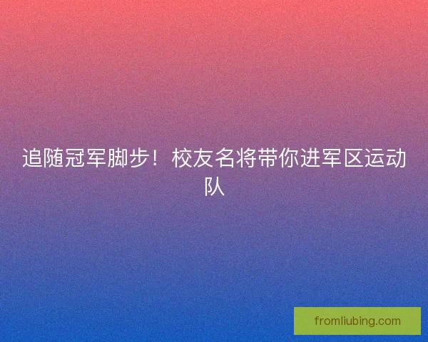 追随冠军脚步！校友名将带你进军区运动队