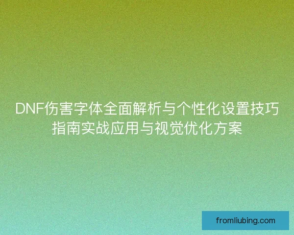DNF伤害字体全面解析与个性化设置技巧指南实战应用与视觉优化方案