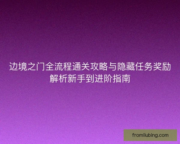 边境之门全流程通关攻略与隐藏任务奖励解析新手到进阶指南