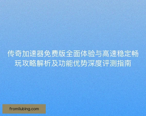 传奇加速器免费版全面体验与高速稳定畅玩攻略解析及功能优势深度评测指南