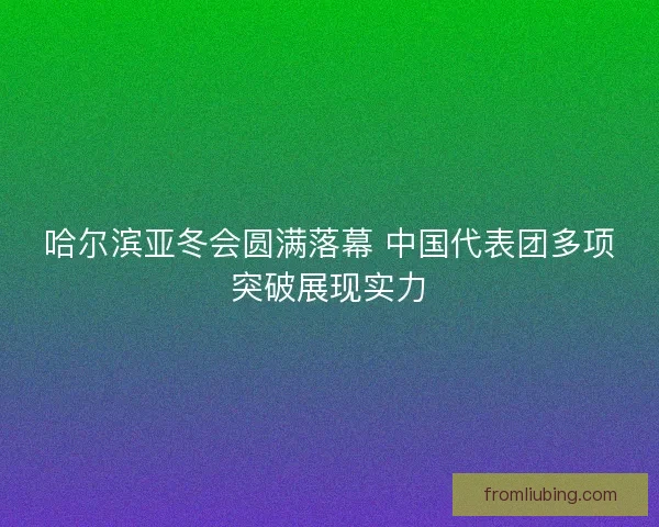 哈尔滨亚冬会圆满落幕 中国代表团多项突破展现实力