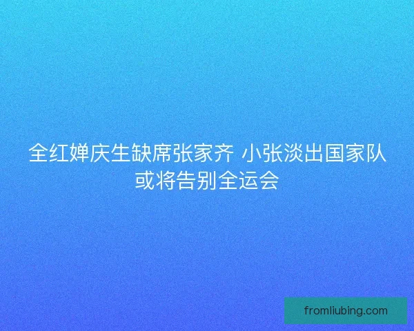 全红婵庆生缺席张家齐 小张淡出国家队或将告别全运会